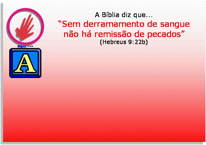 Caixa de texto:  
Seguir >>>
A Bblia diz que...
Sem derramamento de sangue
no h remisso de pecados
(Hebreus 9:22b)
 	





